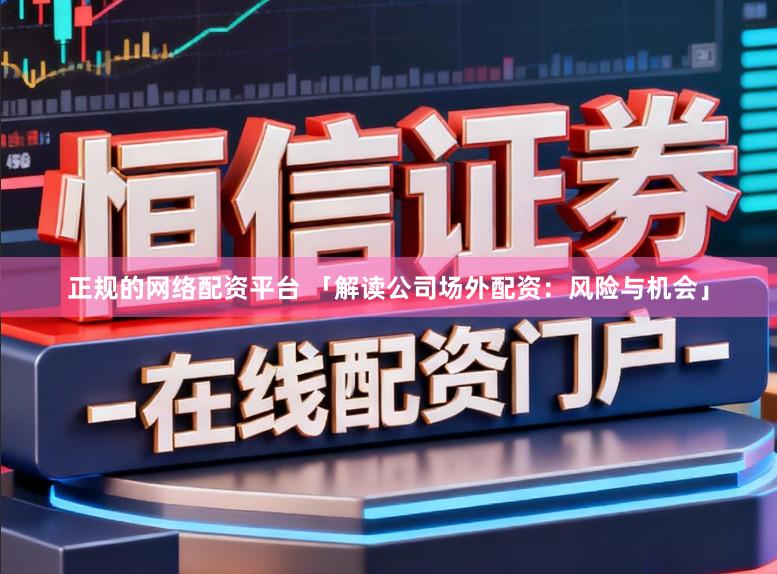 正规的网络配资平台 「解读公司场外配资:风险与机会」
