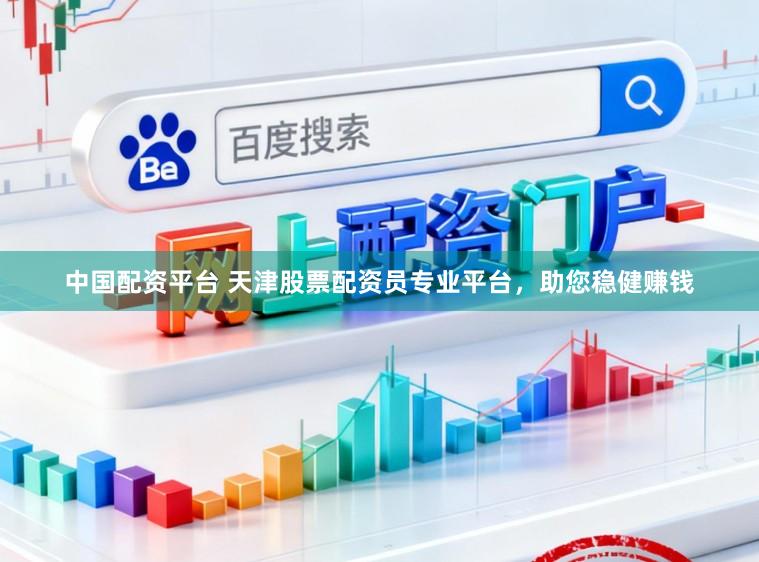 中国配资平台 天津股票配资员专业平台,助您稳健赚钱