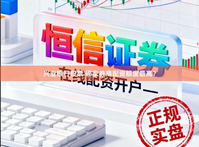 兴业银行股票 哪家券商配资额度最高？