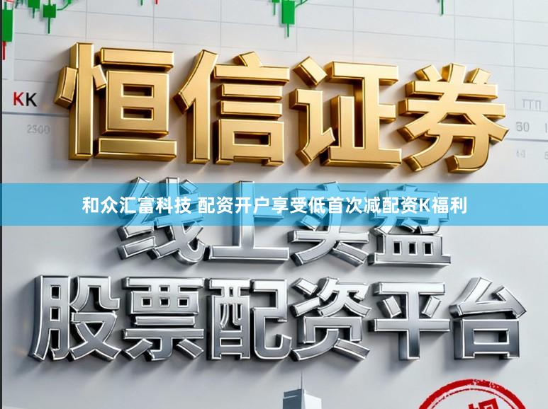和众汇富科技 配资开户享受低首次减配资K福利