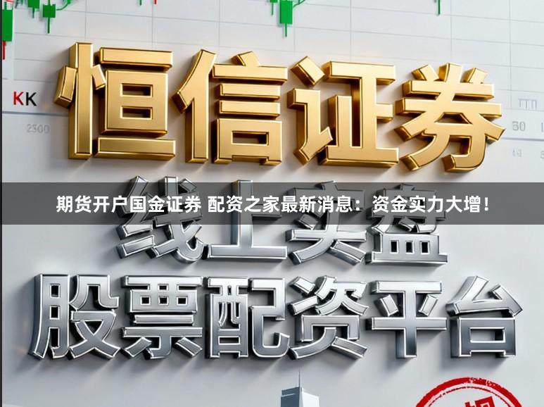 期货开户国金证券 配资之家最新消息：资金实力大增！