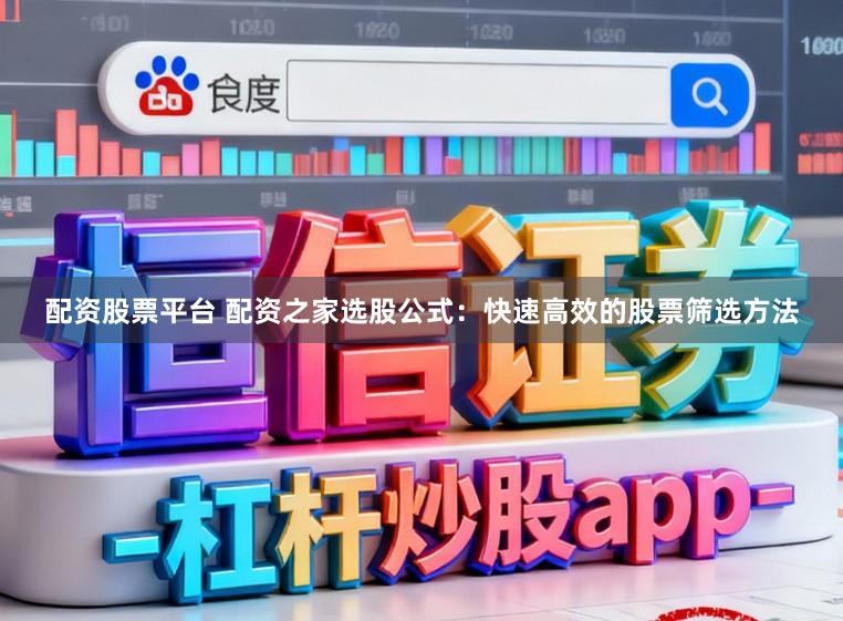 配资股票平台 配资之家选股公式：快速高效的股票筛选方法