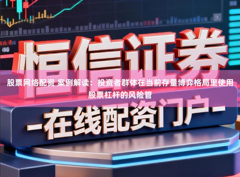 股票网络配资 案例解读：投资者群体在当前存量博弈格局里使用股票杠杆的风险管