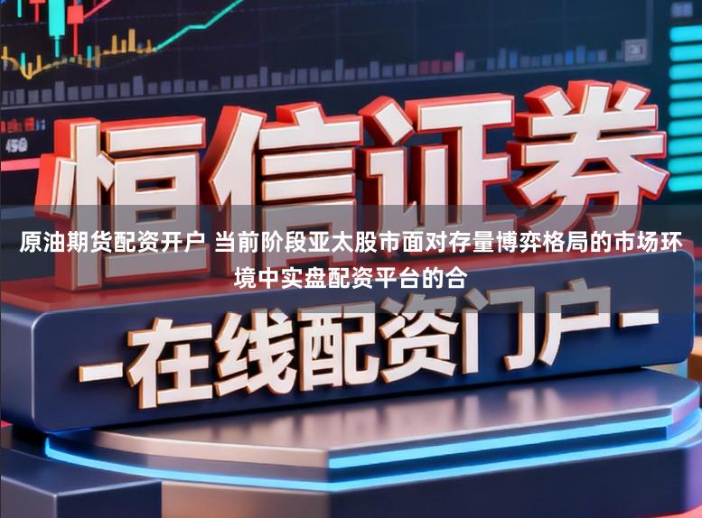 原油期货配资开户 当前阶段亚太股市面对存量博弈格局的市场环境中实盘配资平台的合
