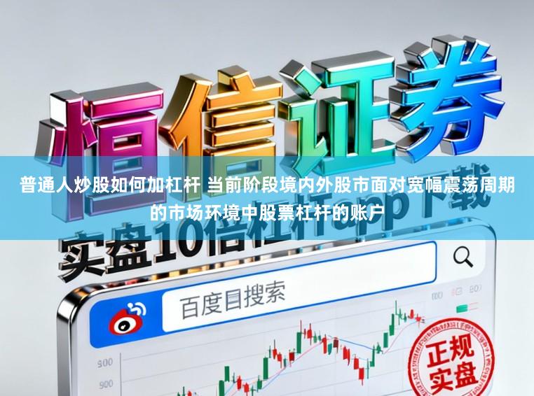 普通人炒股如何加杠杆 当前阶段境内外股市面对宽幅震荡周期的市场环境中股票杠杆的账户