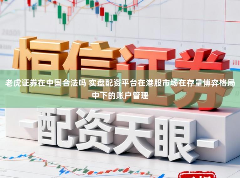 老虎证券在中国合法吗 实盘配资平台在港股市场在存量博弈格局中下的账户管理