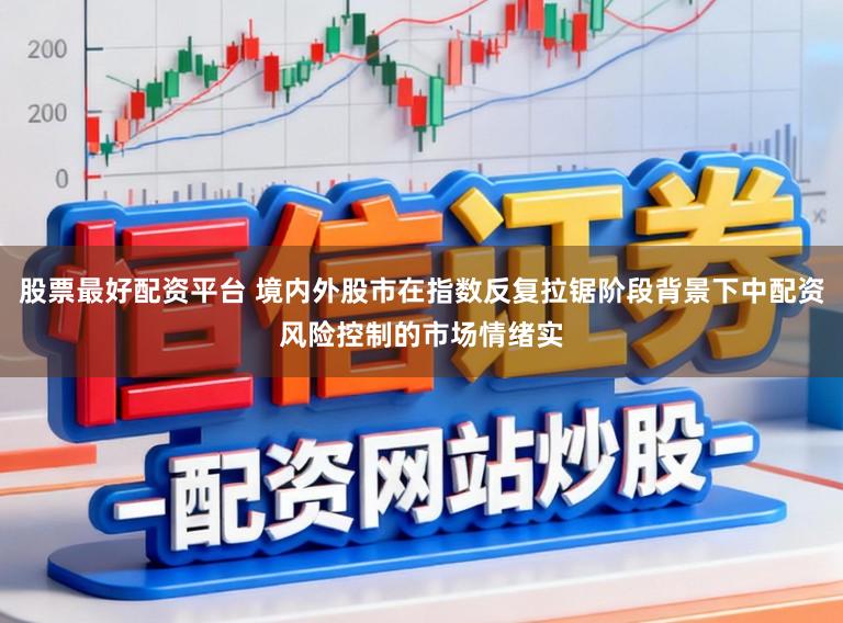 股票最好配资平台 境内外股市在指数反复拉锯阶段背景下中配资风险控制的市场情绪实