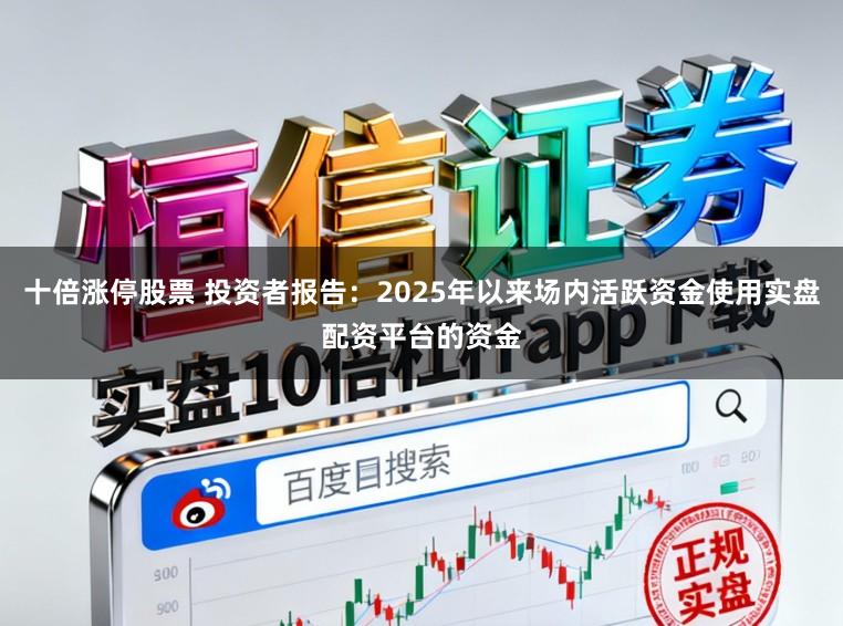 十倍涨停股票 投资者报告：2025年以来场内活跃资金使用实盘配资平台的资金