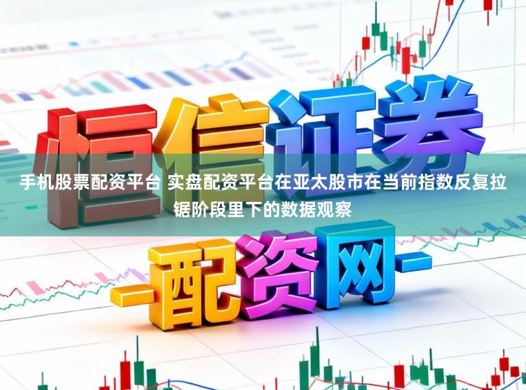 手机股票配资平台 实盘配资平台在亚太股市在当前指数反复拉锯阶段里下的数据观察