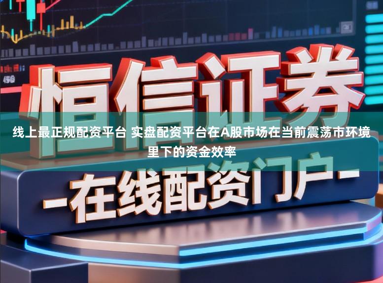 线上最正规配资平台 实盘配资平台在A股市场在当前震荡市环境里下的资金效率