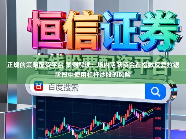正规的策略配资平台 案例解读：场内活跃资金在指数反复拉锯阶段中使用杠杆炒股的风险