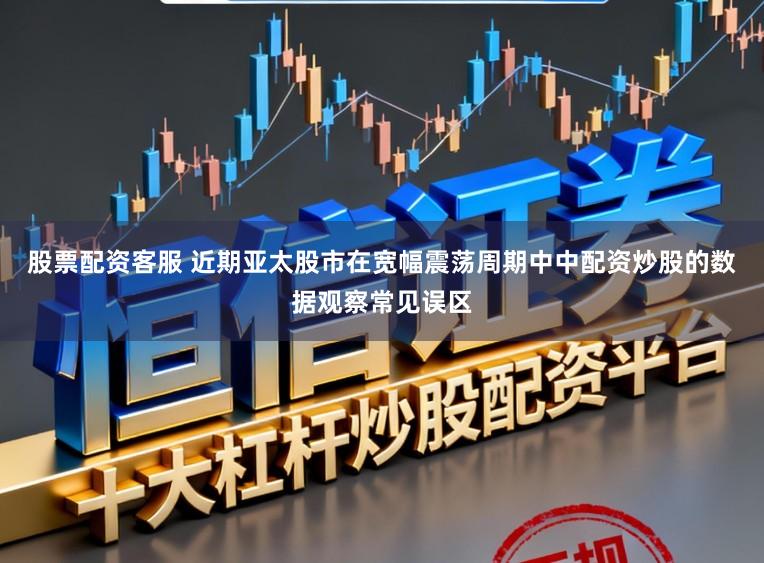 股票配资客服 近期亚太股市在宽幅震荡周期中中配资炒股的数据观察常见误区