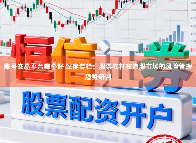 账号交易平台哪个好 深度专栏：股票杠杆在港股市场的风险管理趋势研判