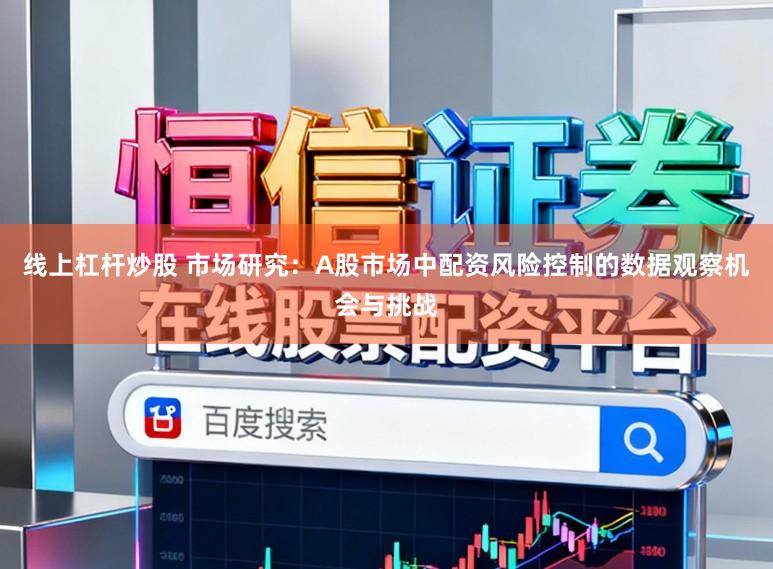 线上杠杆炒股 市场研究:A股市场中配资风险控制的数据观察机会与挑战