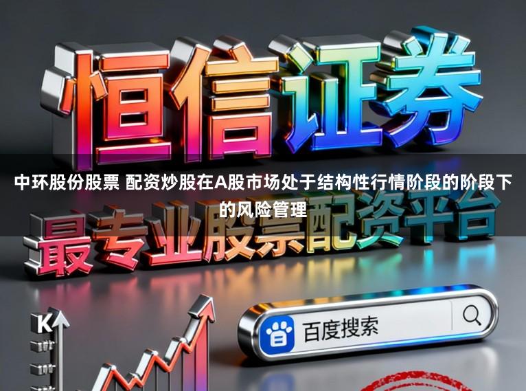 中环股份股票 配资炒股在A股市场处于结构性行情阶段的阶段下的风险管理