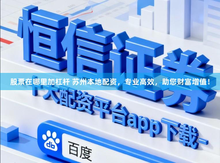 股票在哪里加杠杆 苏州本地配资，专业高效，助您财富增值！