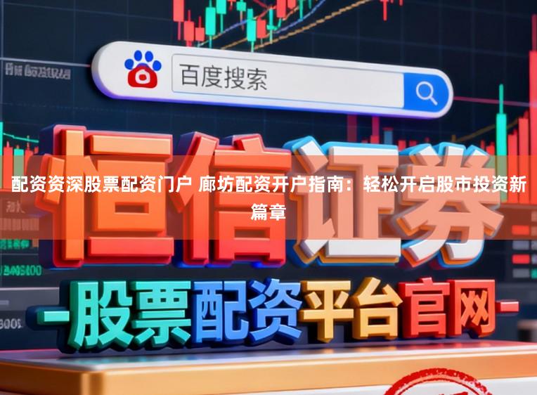 配资资深股票配资门户 廊坊配资开户指南：轻松开启股市投资新篇章