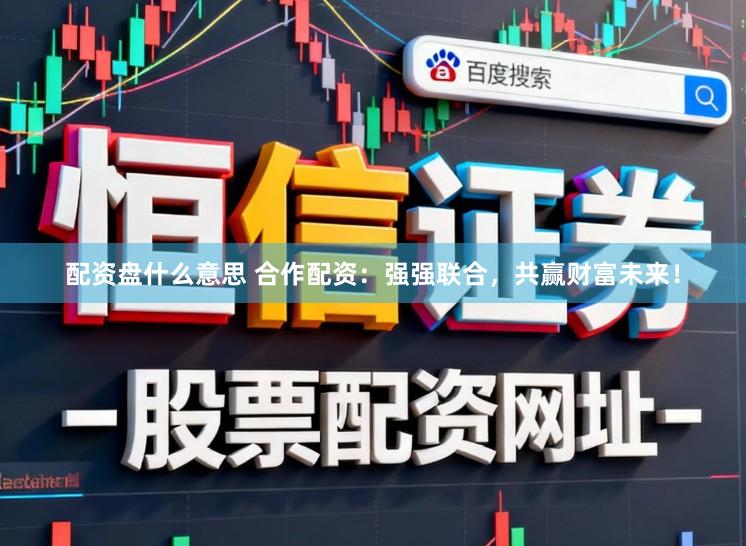 配资盘什么意思 合作配资：强强联合，共赢财富未来！