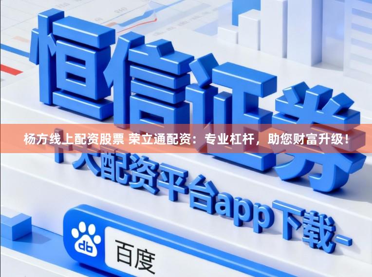 杨方线上配资股票 荣立通配资：专业杠杆，助您财富升级！