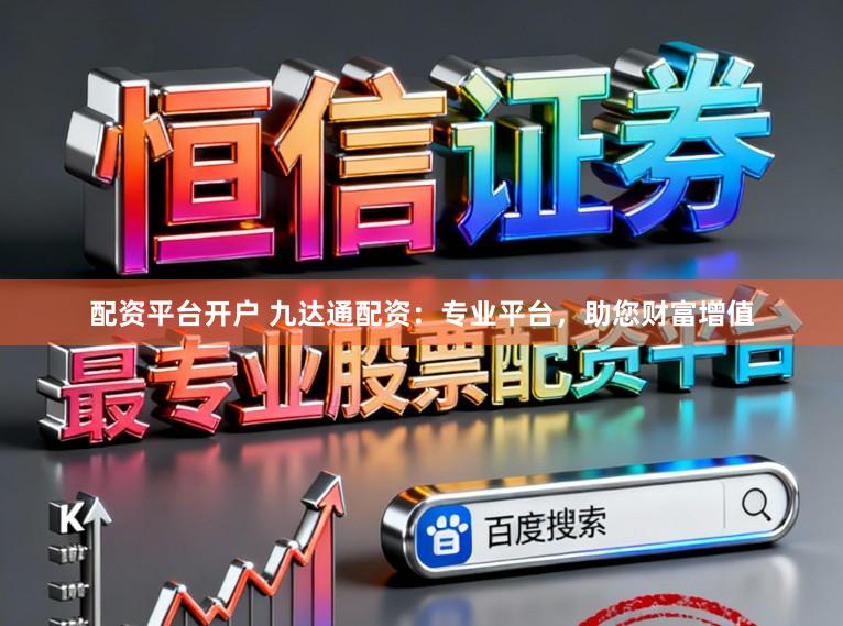 配资平台开户 九达通配资：专业平台，助您财富增值