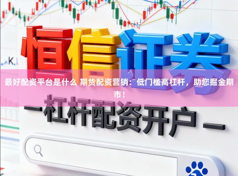 最好配资平台是什么 期货配资营销：低门槛高杠杆，助您掘金期市！