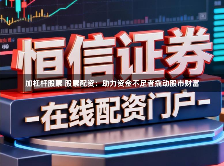加杠杆股票 股票配资：助力资金不足者撬动股市财富