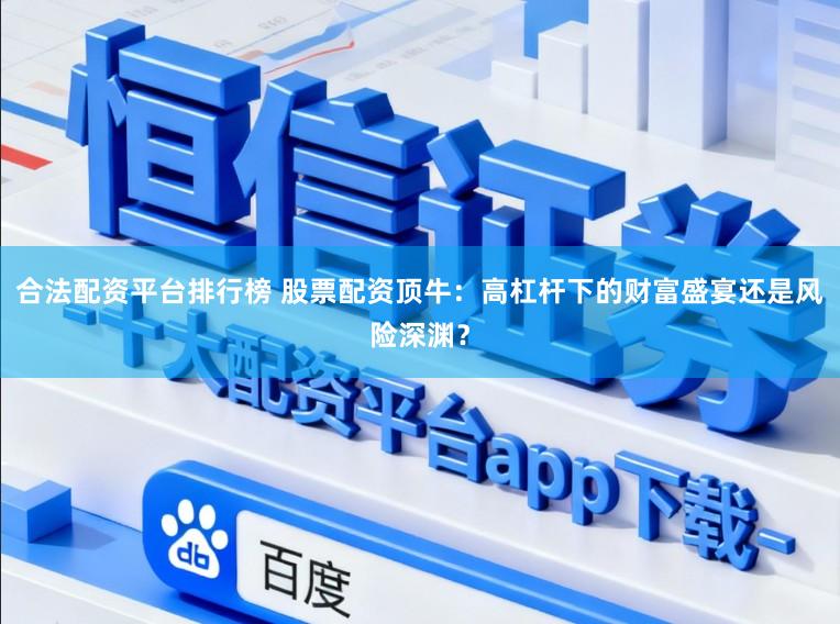 合法配资平台排行榜 股票配资顶牛:高杠杆下的财富盛宴还是风险深渊?